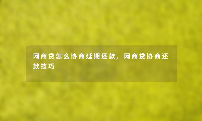 网商贷怎么协商延期还款,网商贷协商还款技巧