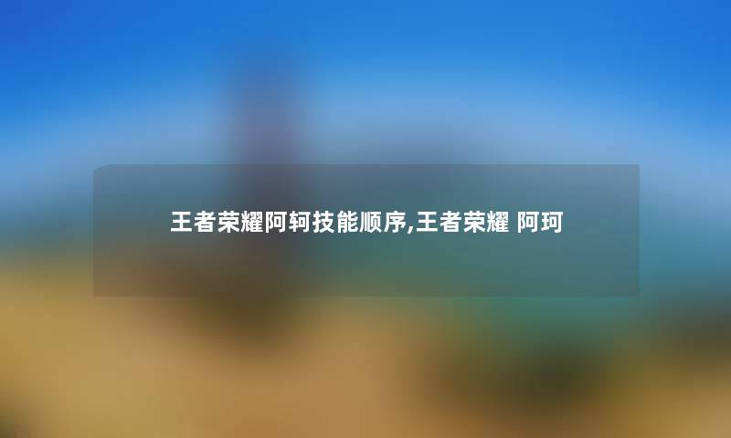 王者荣耀阿轲技能顺序,王者荣耀 阿珂 王者荣耀阿轲技能顺序,王者荣耀 阿珂
