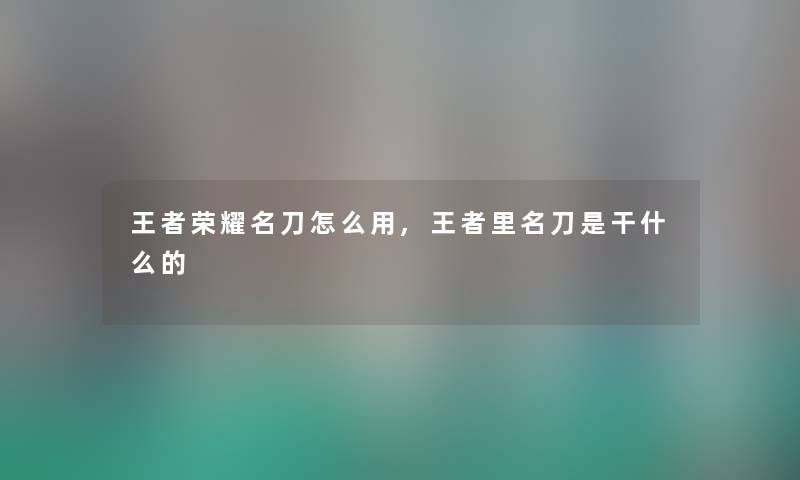 王者荣耀名刀怎么用,王者里名刀是干什么的