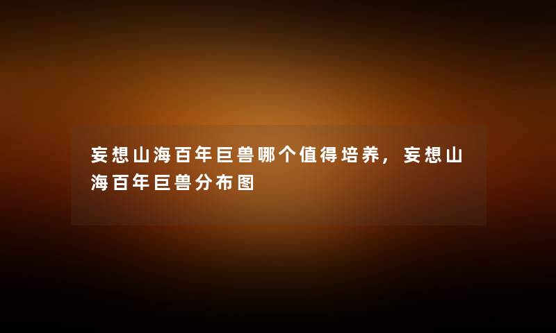 妄想山海百年巨兽哪个值得培养,妄想山海百年巨兽分布图