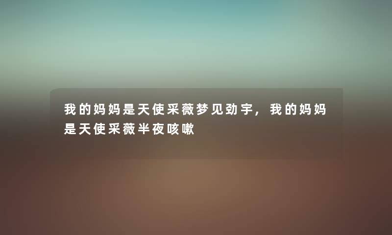 我的妈妈是天使采薇梦见劲宇,我的妈妈是天使采薇半夜咳嗽 我的妈妈是天使采薇梦见劲宇,我的妈妈是天使采薇半夜咳嗽