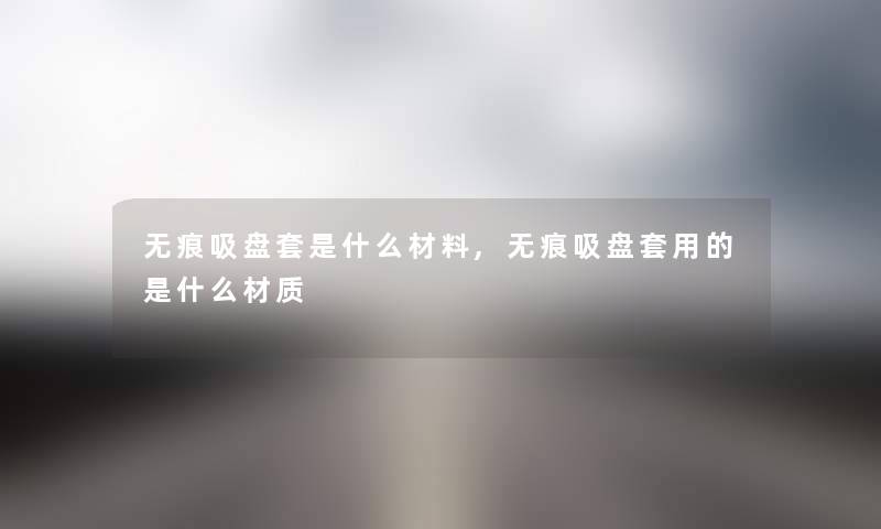无痕吸盘套是什么材料,无痕吸盘套用的是什么材质 无痕吸盘套是什么材料,无痕吸盘套用的是什么材质