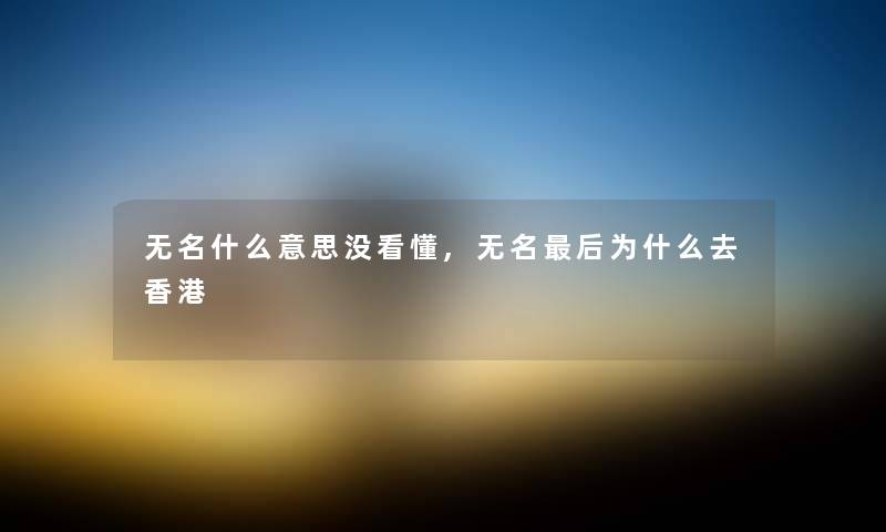 无名什么意思没看懂,无名后为什么去香港