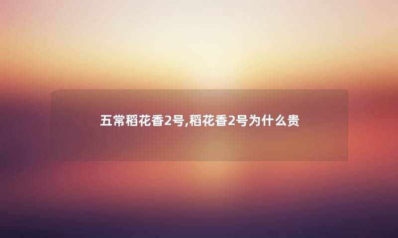 五常稻花香2号,稻花香2号为什么贵