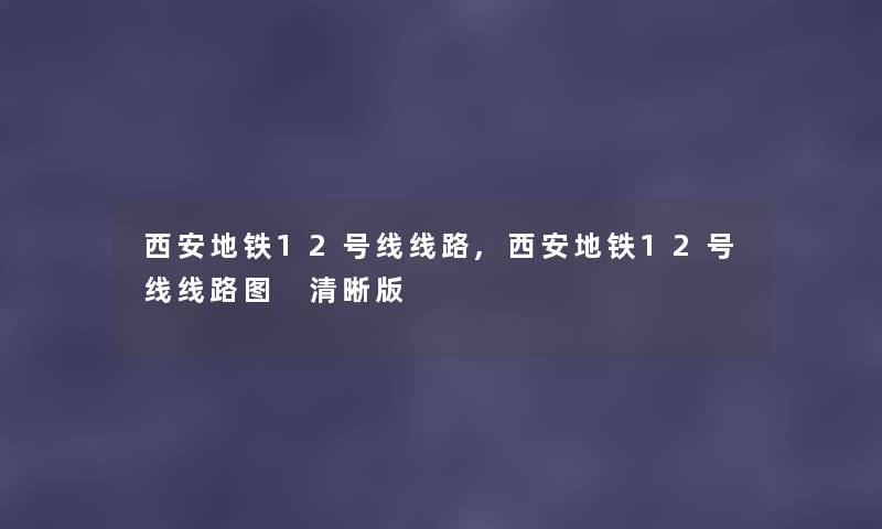西安地铁12号线线路,西安地铁12号线线路图 清晰版