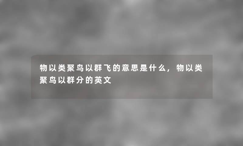 物以类聚鸟以群飞的意思是什么,物以类聚鸟以群分的英文
