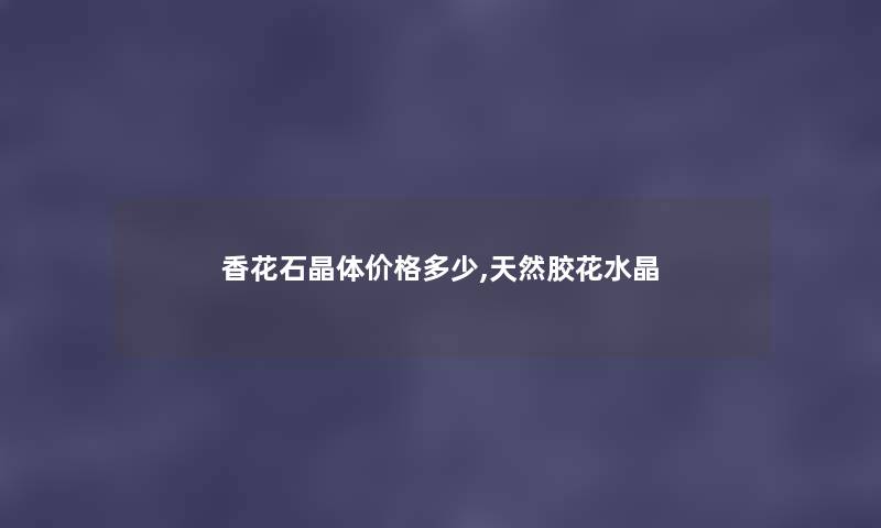 香花石晶体价格多少,天然胶花水晶