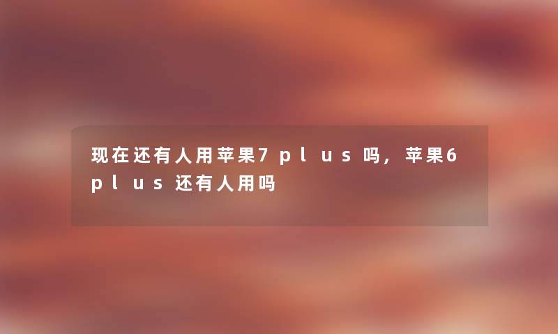 现在还有人用苹果7plus吗,苹果6plus还有人用吗