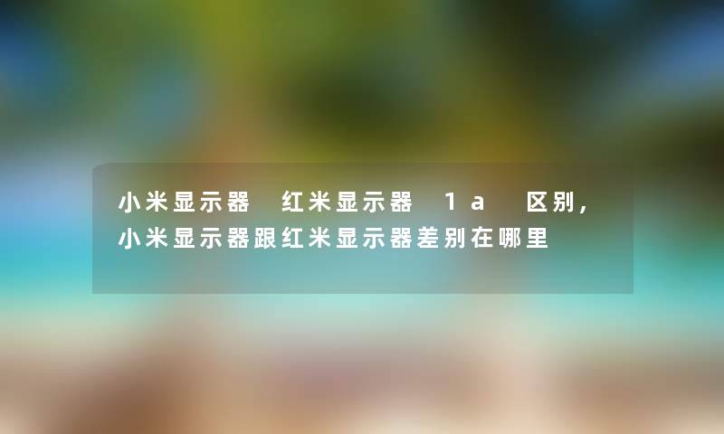 小米显示器 红米显示器 1a 区别,小米显示器跟红米显示器差别在哪里