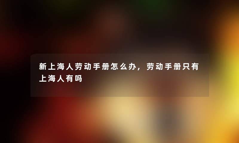 新上海人劳动手册怎么办,劳动手册只有上海人有吗