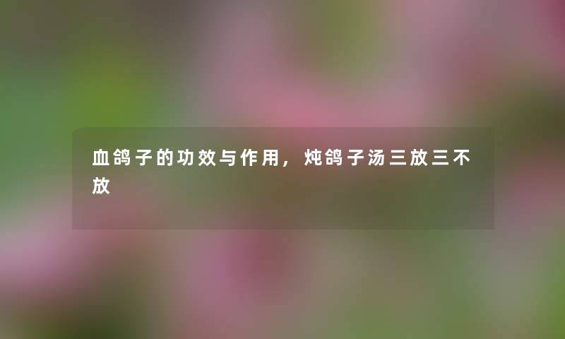 血鸽子的功效与作用,炖鸽子汤三放三不放