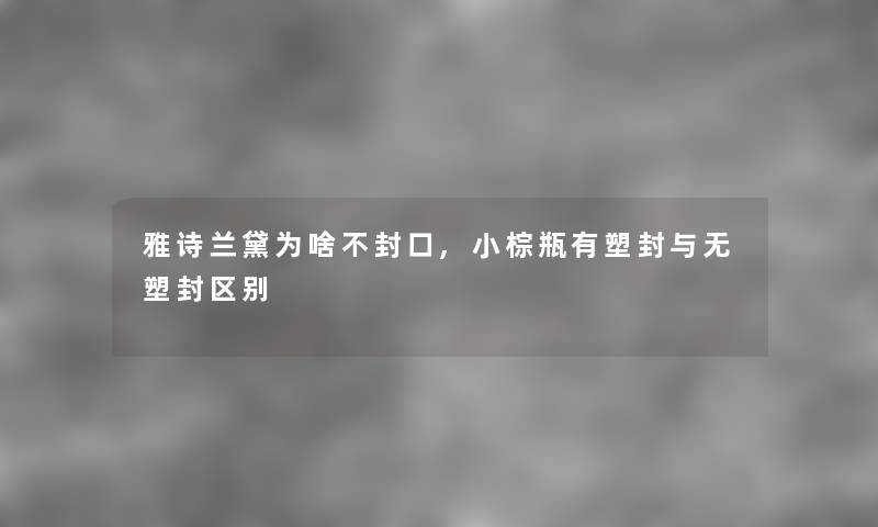 雅诗兰黛为啥不封口,小棕瓶有塑封与无塑封区别