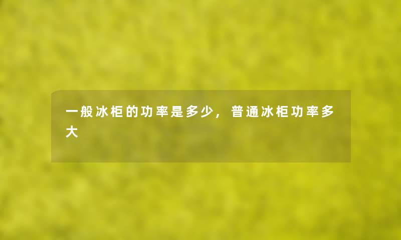 一般冰柜的功率是多少,普通冰柜功率多大