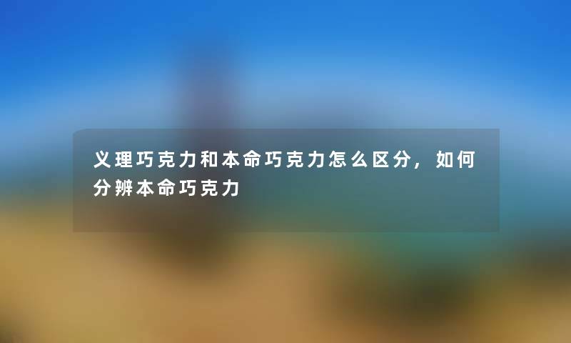 义理巧克力和本命巧克力怎么区分,如何分辨本命巧克力