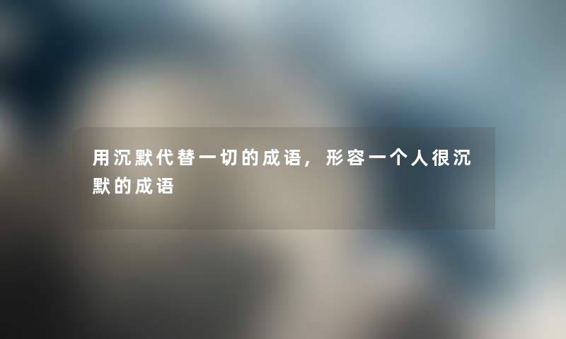 用沉默代替一切的成语,形容一很沉默的成语
