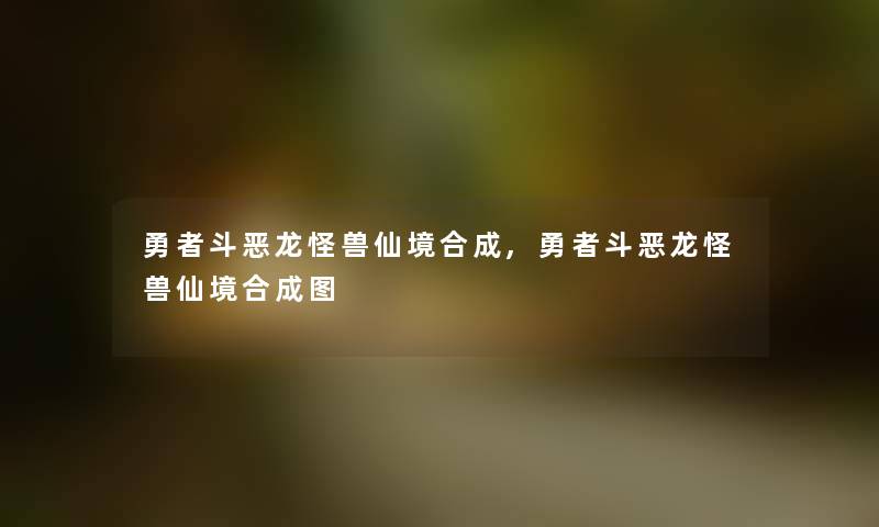 勇者斗恶龙怪兽仙境合成,勇者斗恶龙怪兽仙境合成图