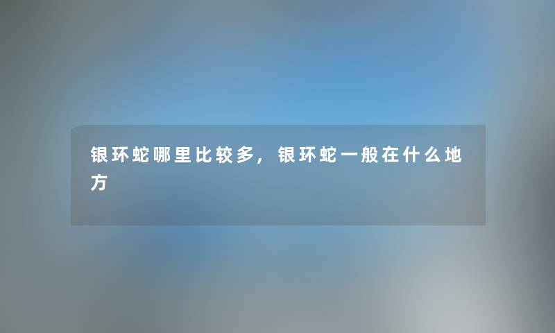 银环蛇哪里比较多,银环蛇一般在什么地方