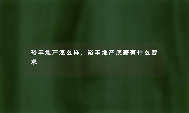 裕丰地产怎么样,裕丰地产底薪有什么要求