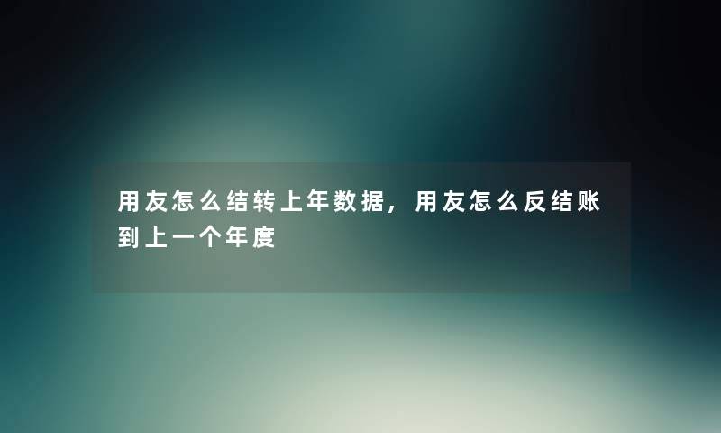 用友怎么结转上年数据,用友怎么反结账到上一个年度