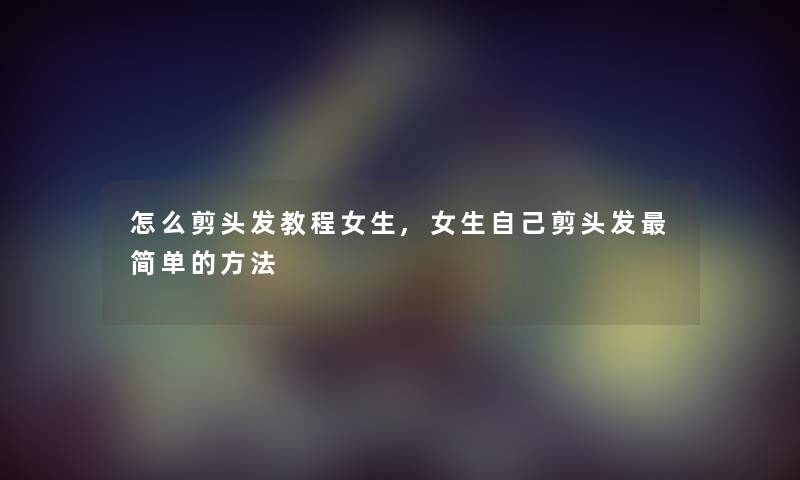 怎么剪头发教程女生,女生自己剪头发简单的方法