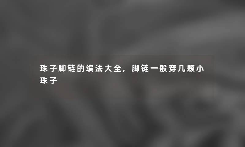 珠子脚链的编法大全,脚链一般穿几颗小珠子 珠子脚链的编法大全,脚链一般穿几颗小珠子