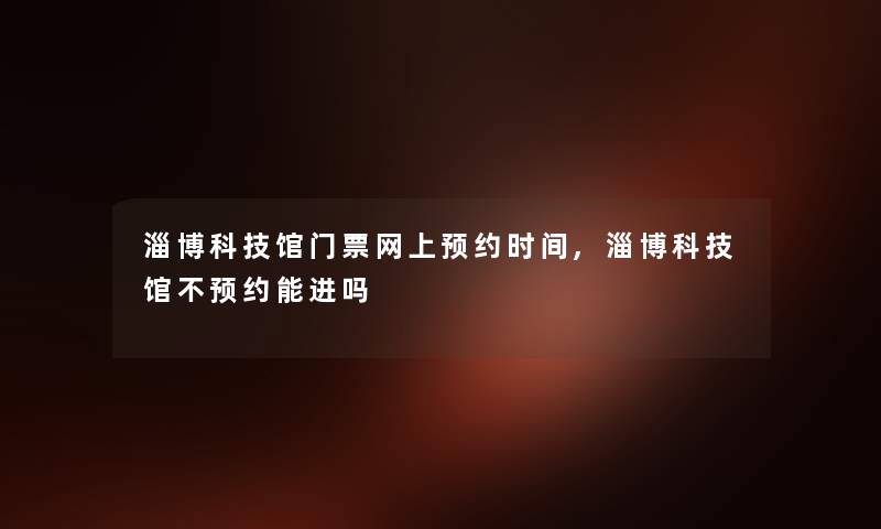 淄博科技馆门票网上预约时间,淄博科技馆不预约能进吗