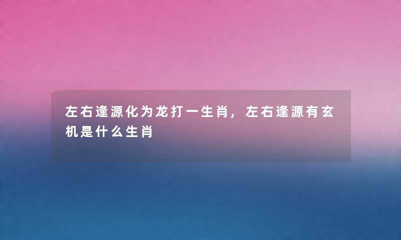 左右逢源化为龙打一生肖,左右逢源有玄机