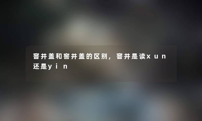 窨井盖和窖井盖的区别,窨井是读xun还是yin