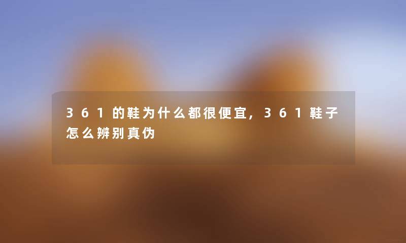 361的鞋为什么都很便宜,361鞋子怎么辨别真伪