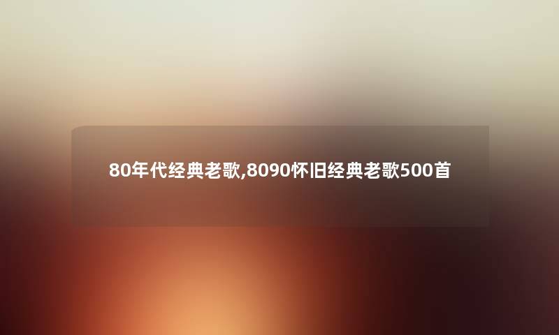 80年代经典老歌,8090怀旧经典老歌500首