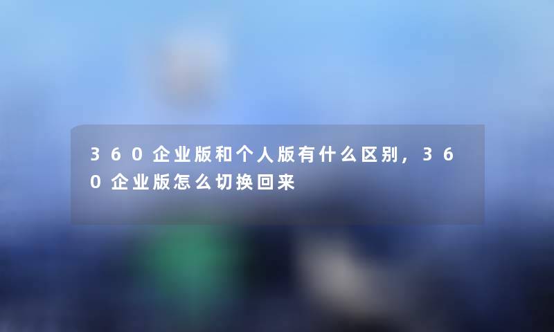360企业版和版有什么区别,360企业版怎么切换回来