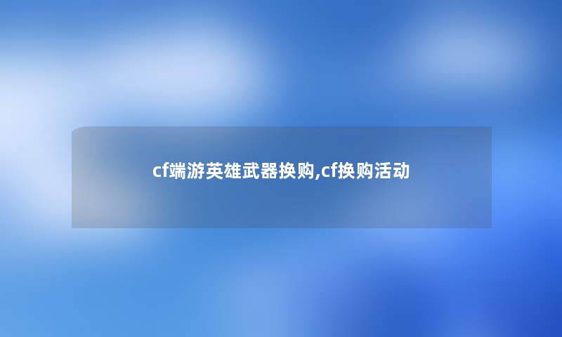 cf端游英雄武器换购,cf换购活动