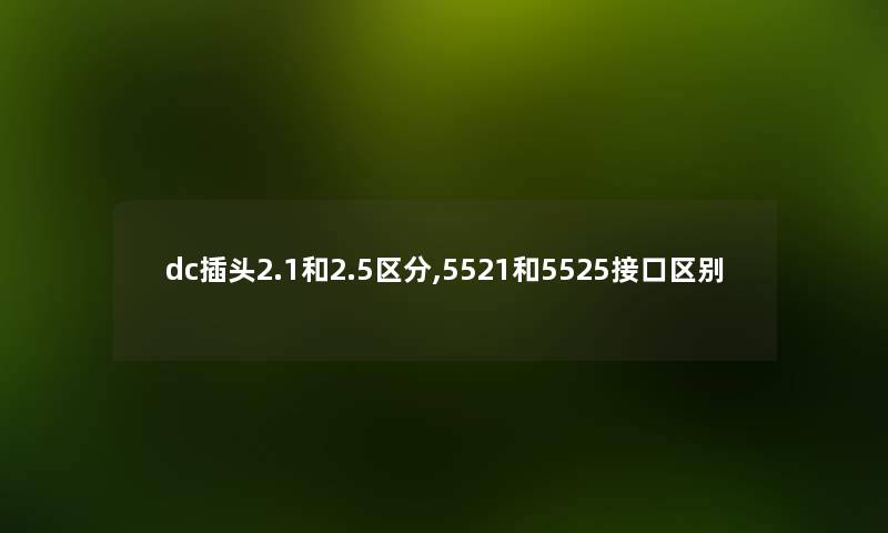 dc插头2.1和2.5区分,5521和5525接口区别