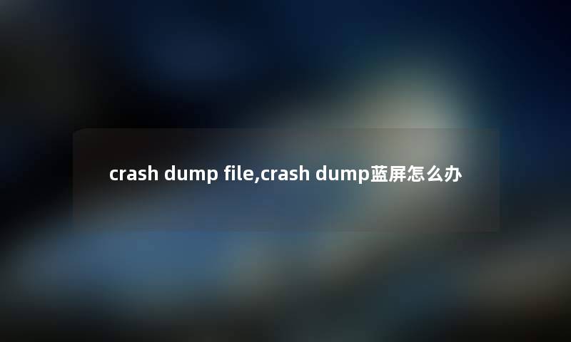 crash dump file,crash dump蓝屏怎么办