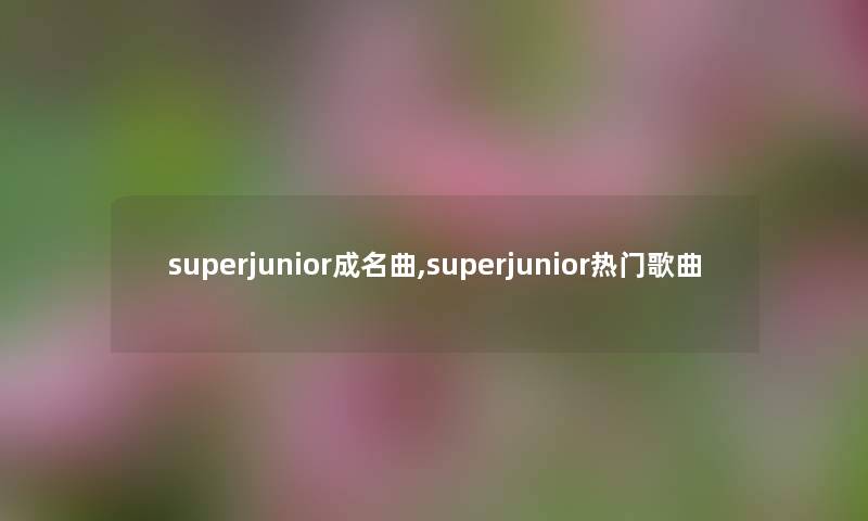 superjunior成名曲,superjunior热门歌曲 superjunior成名曲,superjunior热门歌曲
