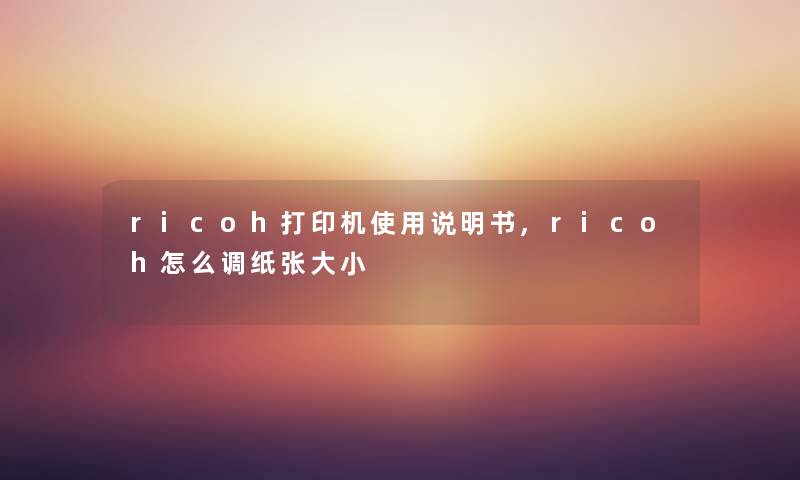 ricoh打印机使用说明书,ricoh怎么调纸张大小 ricoh打印机使用说明书,ricoh怎么调纸张大小