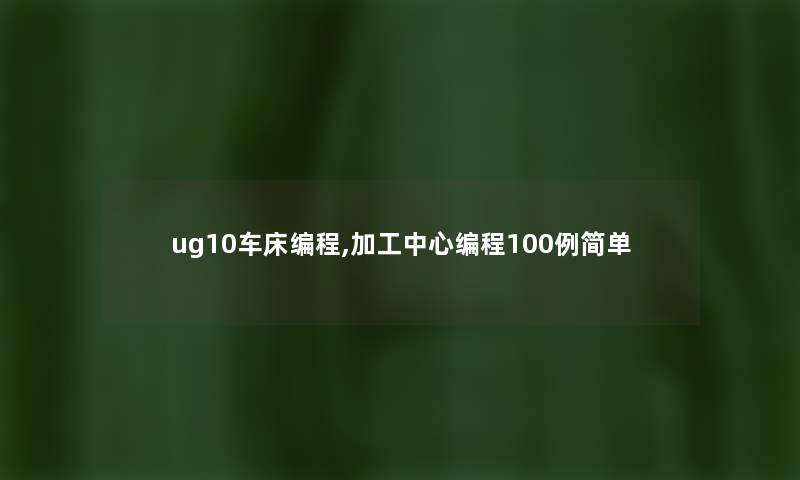 ug10车床编程,加工中心编程几例简单