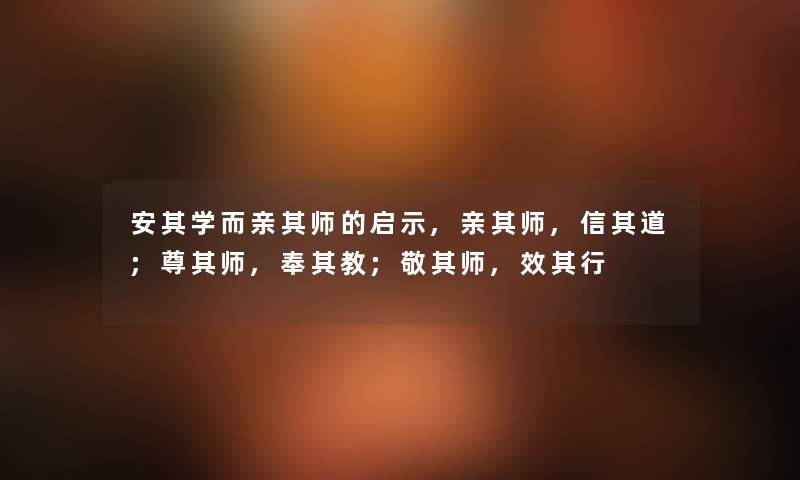 安其学而亲其师的启示,亲其师,信其道;尊其师,奉其教;敬其师,效其行