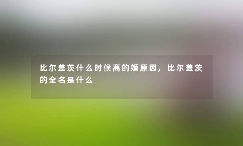 比尔盖茨什么时候离的婚原因,比尔盖茨的全名是什么