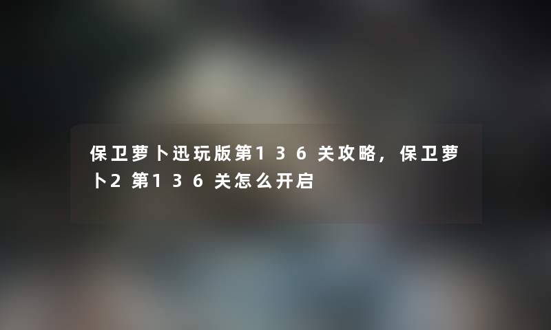 保卫萝卜迅玩版第136关攻略,保卫萝卜2第136关怎么开启