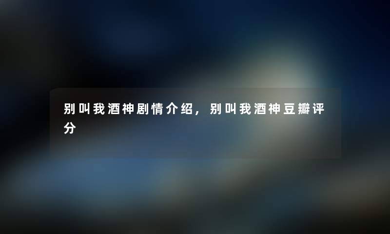 别叫我酒神剧情,别叫我酒神豆瓣评分