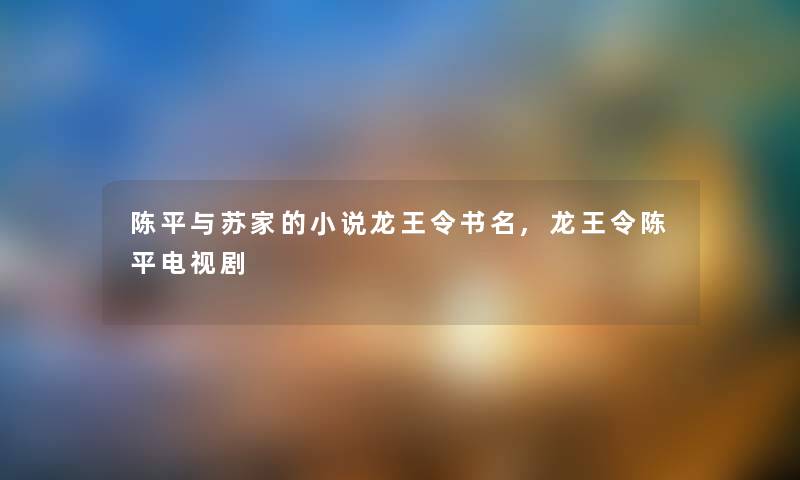 陈平与苏家的小说龙王令书名,龙王令陈平电视剧
