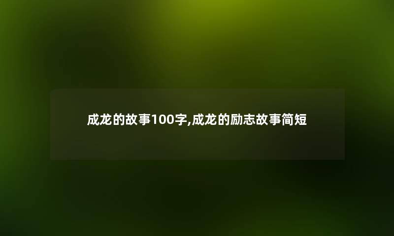 成龙的故事100字,成龙的励志故事简短 成龙的故事100字,成龙的励志故事简短