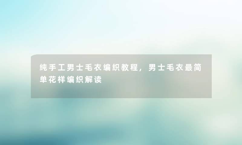 纯手工男士毛衣编织教程,男士毛衣简单花样编织解读