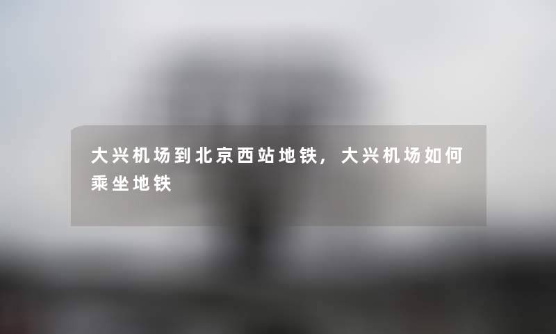 大兴机场到北京西站地铁,大兴机场如何乘坐地铁 大兴机场到北京西站地铁,大兴机场如何乘坐地铁