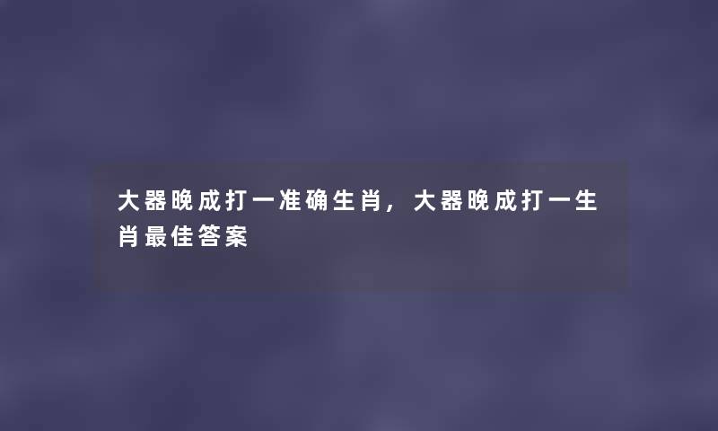 大器晚成打一准确生肖,大器晚成打一生肖理想答案