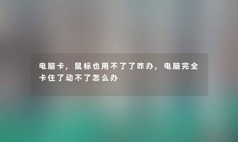 电脑卡,鼠标也用不了了咋办,电脑完全卡住了动不了怎么办