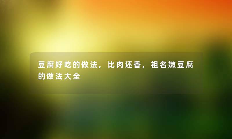 豆腐好吃的做法,比肉还香,祖名嫩豆腐的做法大全