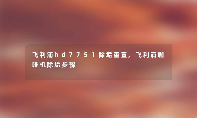 飞利浦hd7751除垢重置,飞利浦咖啡机除垢步骤