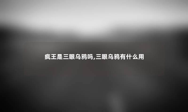 疯王是三眼乌鸦吗,三眼乌鸦有什么用